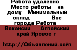 Работа удаленно › Место работы ­ на дому › Минимальный оклад ­ 1 000 - Все города Работа » Вакансии   . Алтайский край,Яровое г.